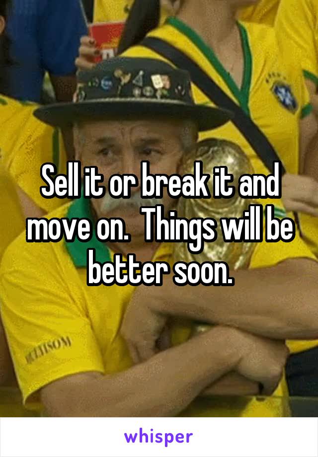 Sell it or break it and move on.  Things will be better soon.