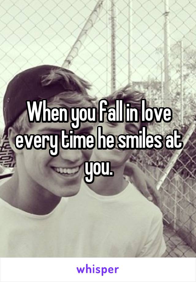 When you fall in love every time he smiles at you.