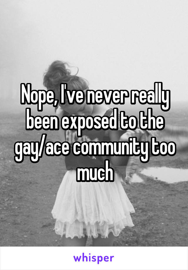 Nope, I've never really been exposed to the gay/ace community too much
