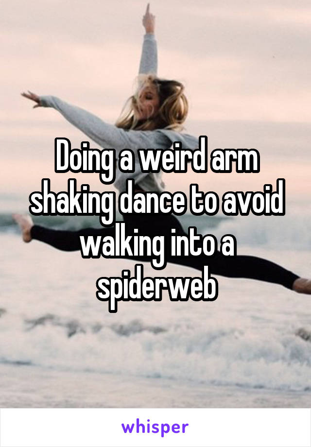 Doing a weird arm shaking dance to avoid walking into a spiderweb