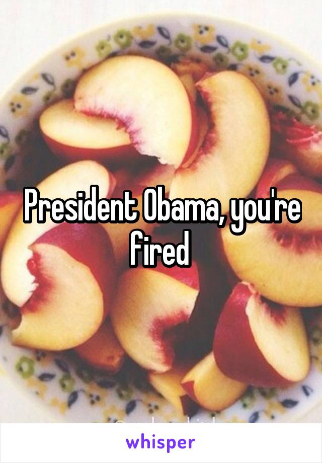 President Obama, you're fired 