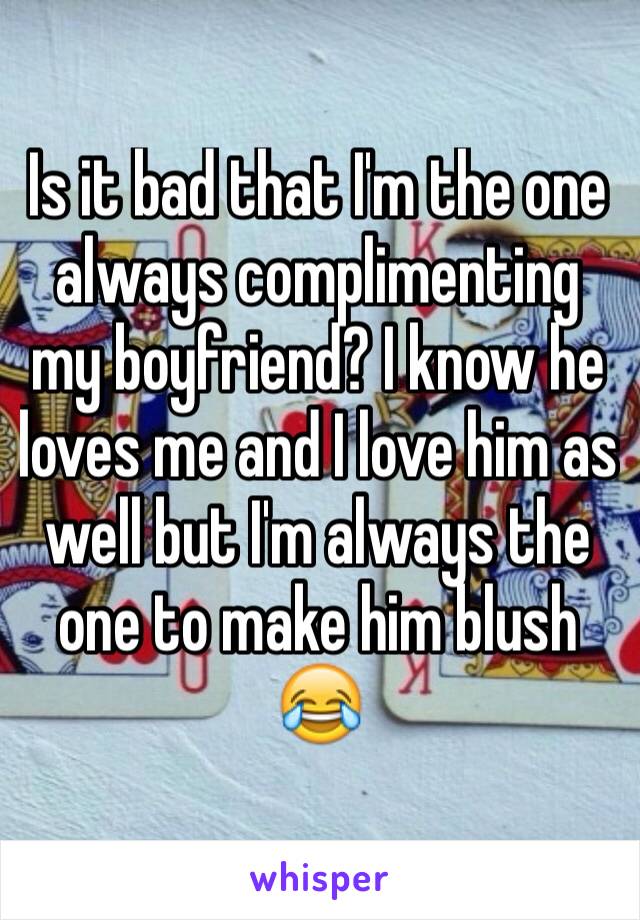 Is it bad that I'm the one always complimenting my boyfriend? I know he loves me and I love him as well but I'm always the one to make him blush 😂