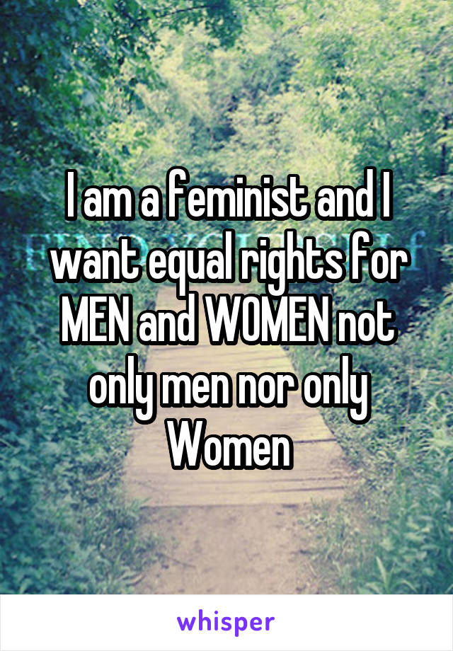 I am a feminist and I want equal rights for MEN and WOMEN not only men nor only Women