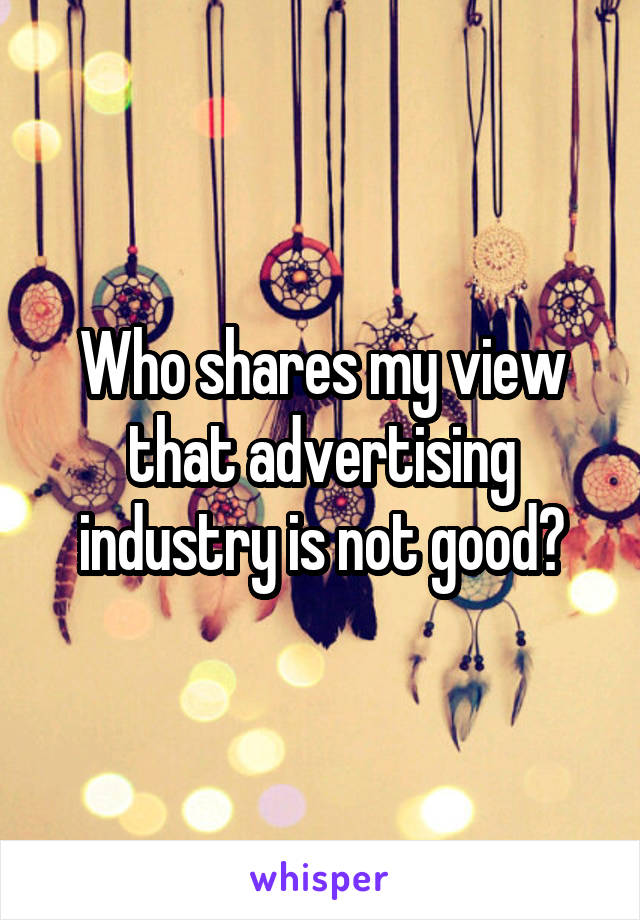 Who shares my view that advertising industry is not good?