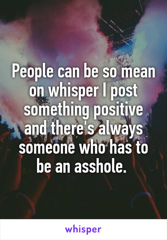 People can be so mean on whisper I post something positive and there's always someone who has to be an asshole. 