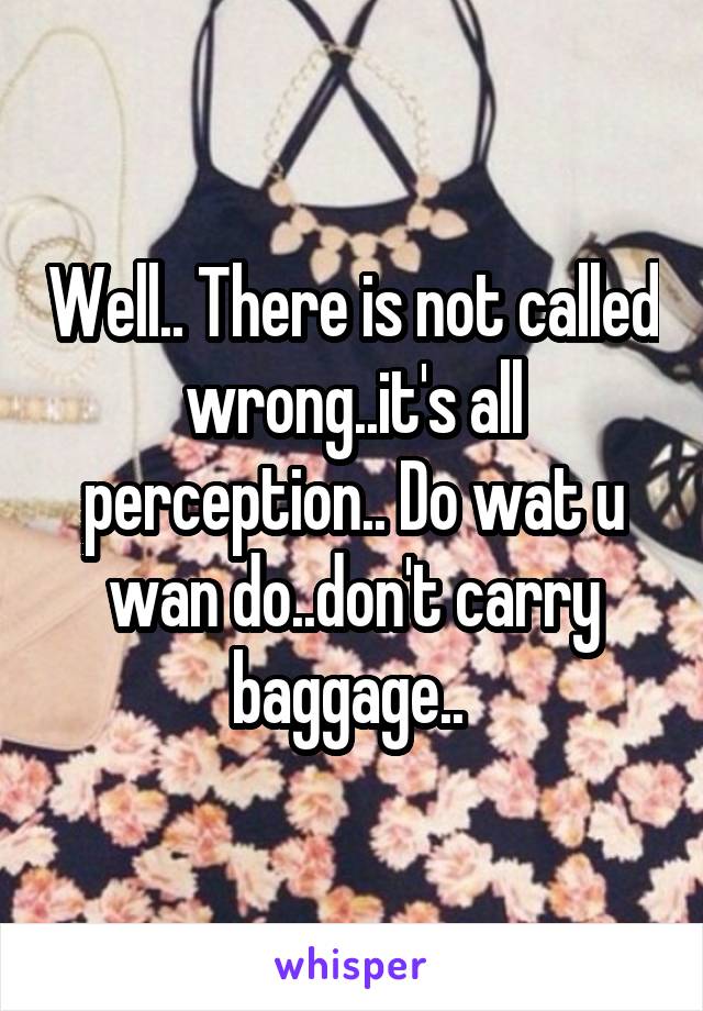 Well.. There is not called wrong..it's all perception.. Do wat u wan do..don't carry baggage.. 