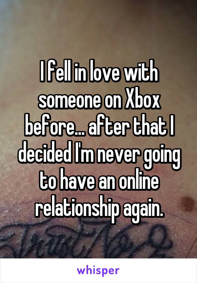 I fell in love with someone on Xbox before... after that I decided I'm never going to have an online relationship again.