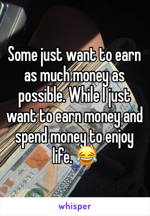 Some just want to earn as much money as possible. While I just want to earn money and spend money to enjoy life. 😂