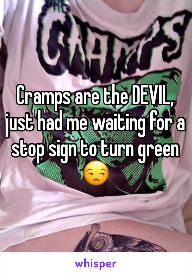 Cramps are the DEVIL, just had me waiting for a stop sign to turn green 😒