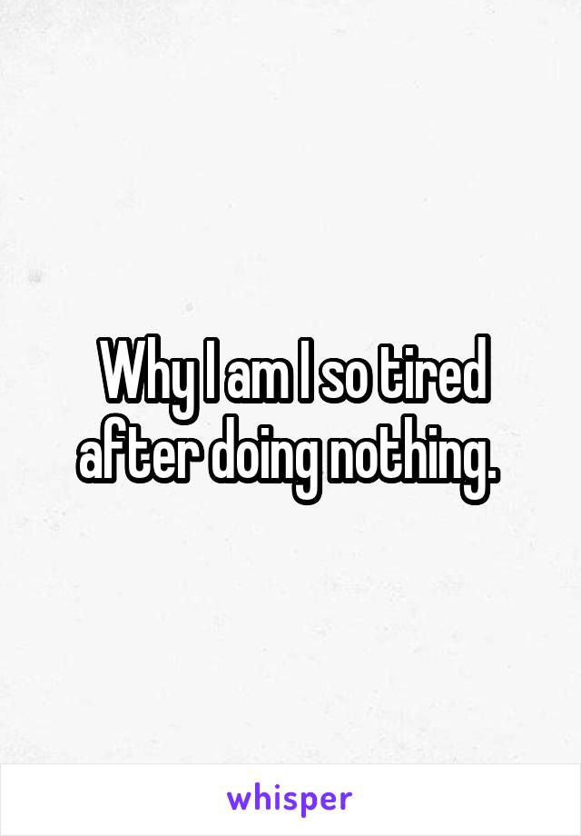 Why I am I so tired after doing nothing. 