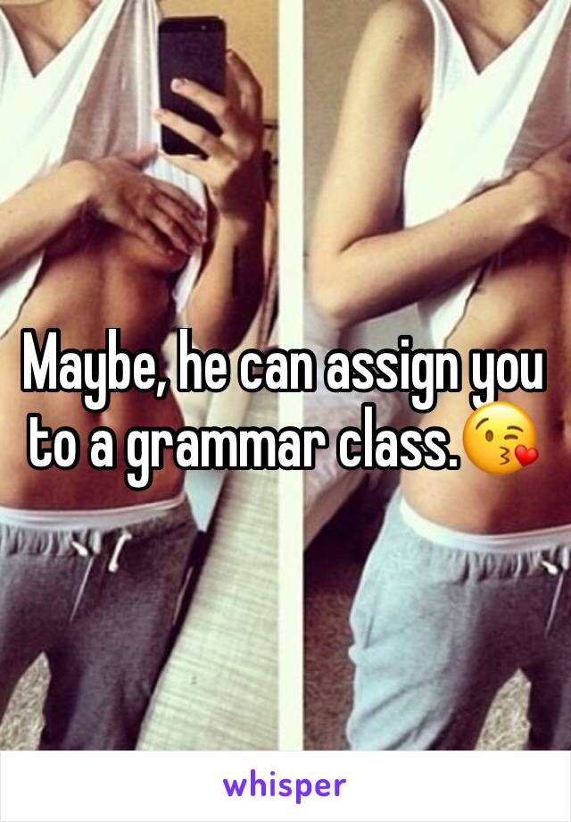 Maybe, he can assign you to a grammar class.😘