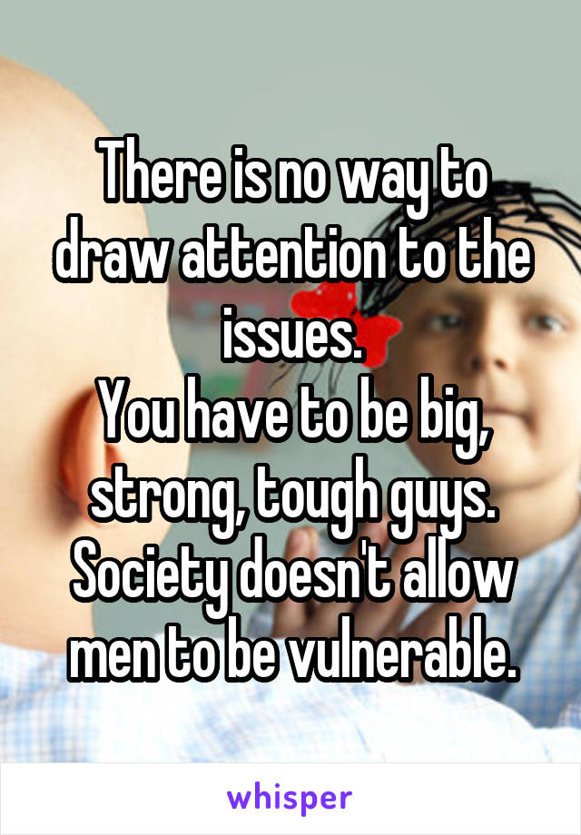 There is no way to draw attention to the issues.
You have to be big, strong, tough guys.
Society doesn't allow men to be vulnerable.