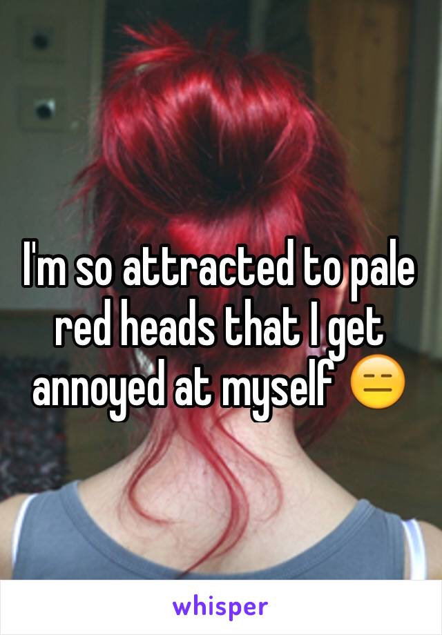 I'm so attracted to pale red heads that I get annoyed at myself 😑