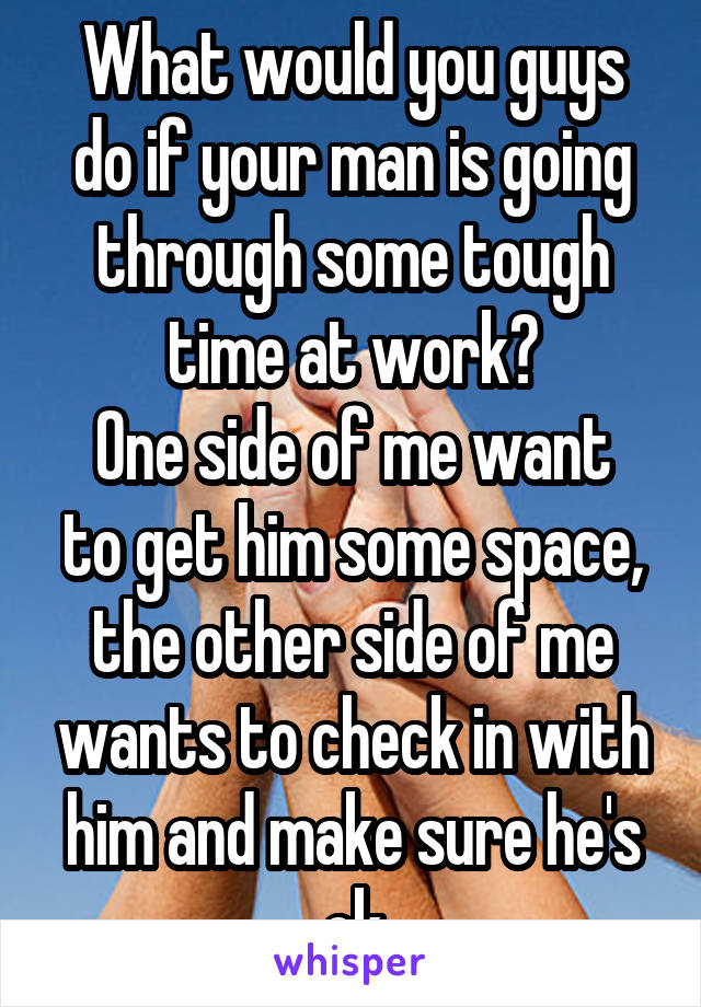 What would you guys do if your man is going through some tough time at work?
One side of me want to get him some space, the other side of me wants to check in with him and make sure he's ok