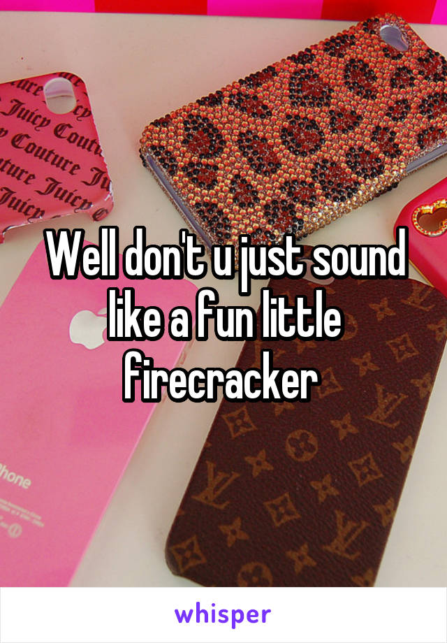 Well don't u just sound like a fun little firecracker 