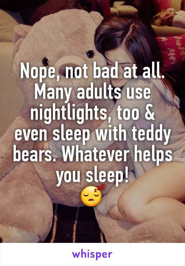 Nope, not bad at all.
Many adults use nightlights, too & even sleep with teddy bears. Whatever helps you sleep!
😴