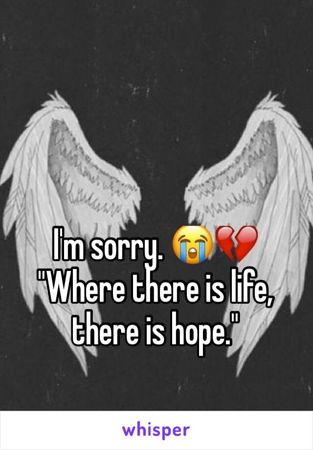 I'm sorry. ðŸ˜­ðŸ’” "Where there is life, there is hope."