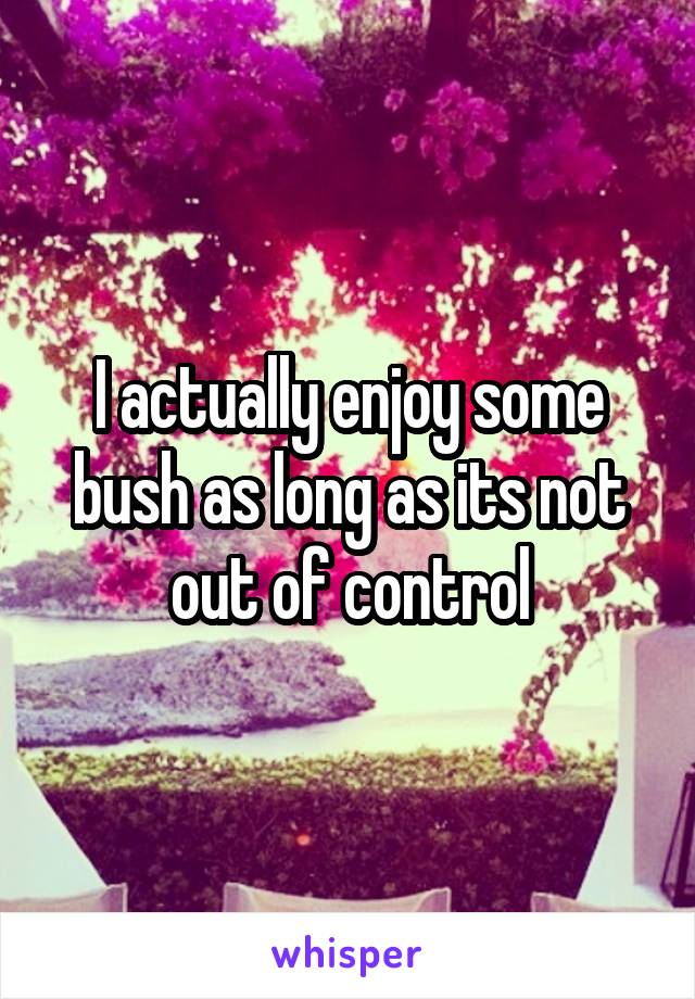 I actually enjoy some bush as long as its not out of control