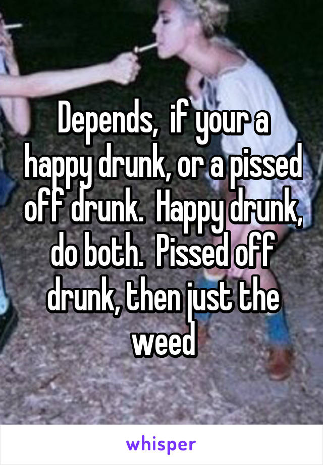 Depends,  if your a happy drunk, or a pissed off drunk.  Happy drunk, do both.  Pissed off drunk, then just the weed