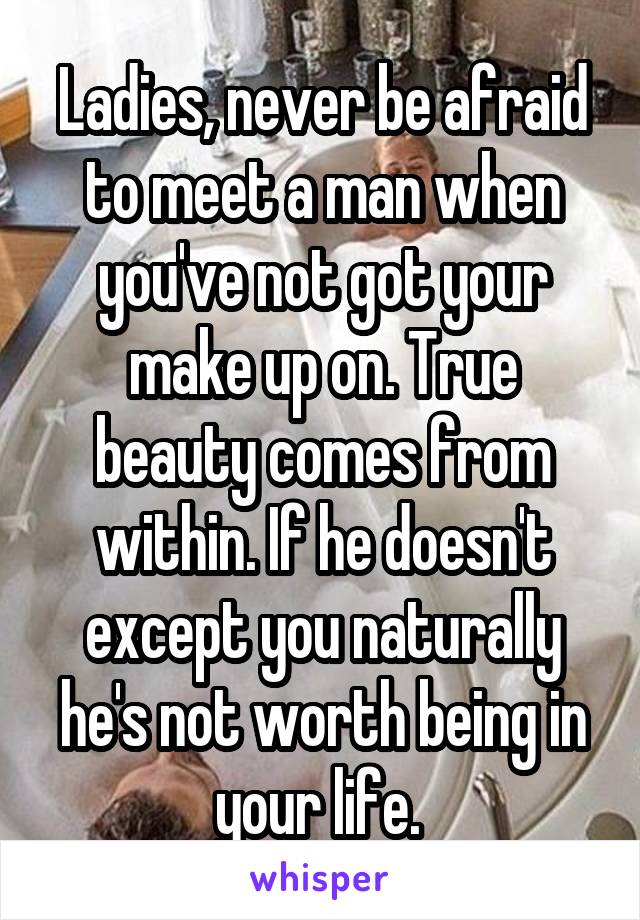 Ladies, never be afraid to meet a man when you've not got your make up on. True beauty comes from within. If he doesn't except you naturally he's not worth being in your life. 