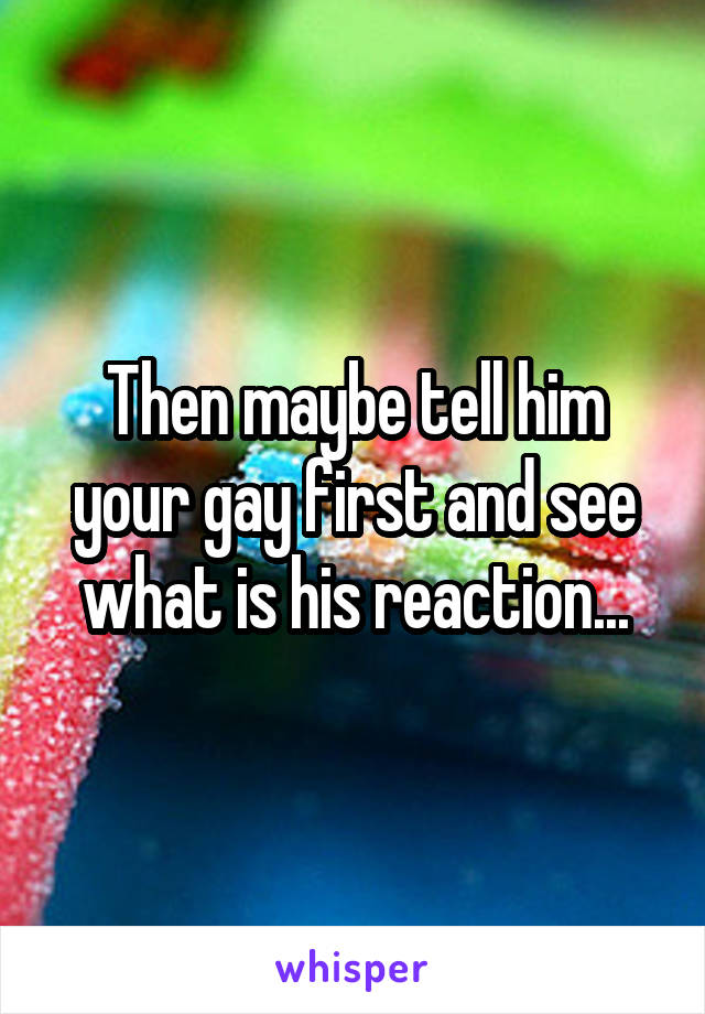 Then maybe tell him your gay first and see what is his reaction...