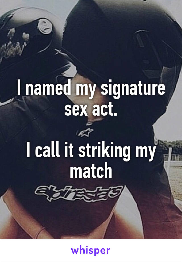 I named my signature sex act.

I call it striking my match