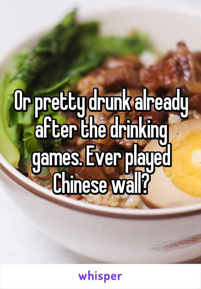 Or pretty drunk already after the drinking games. Ever played Chinese wall?