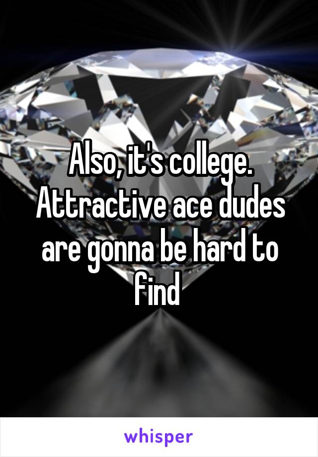 Also, it's college. Attractive ace dudes are gonna be hard to find 