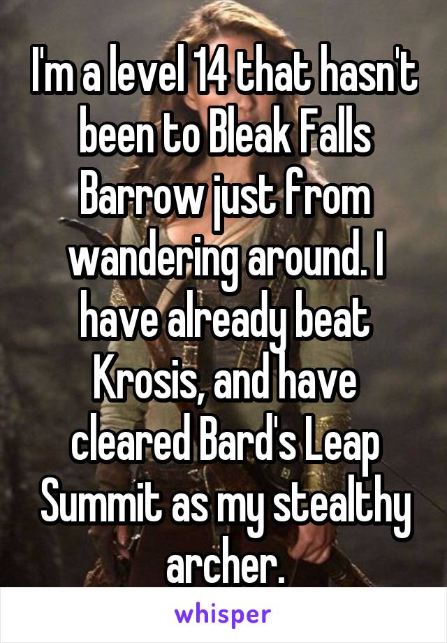 I'm a level 14 that hasn't been to Bleak Falls Barrow just from wandering around. I have already beat Krosis, and have cleared Bard's Leap Summit as my stealthy archer.
