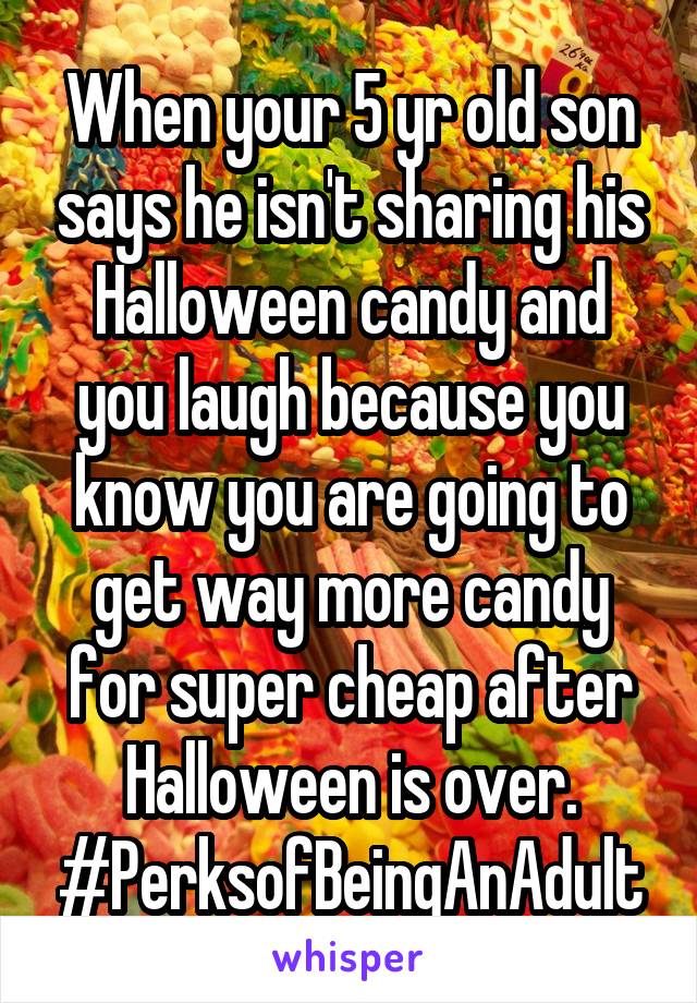 When your 5 yr old son says he isn't sharing his Halloween candy and you laugh because you know you are going to get way more candy for super cheap after Halloween is over. #PerksofBeingAnAdult