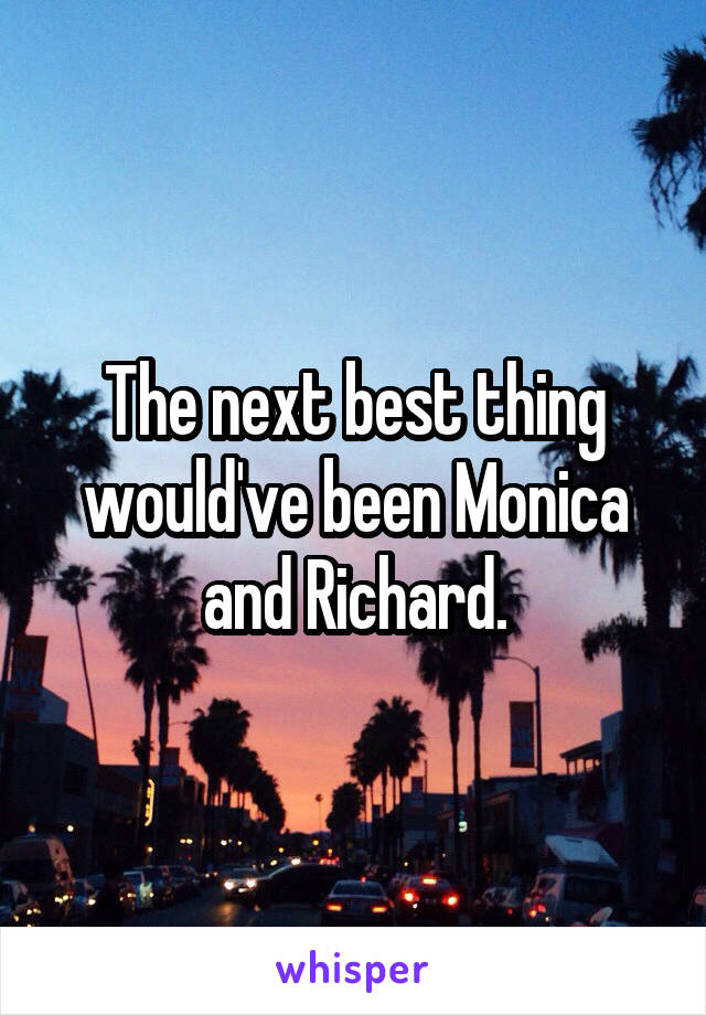 The next best thing would've been Monica and Richard.