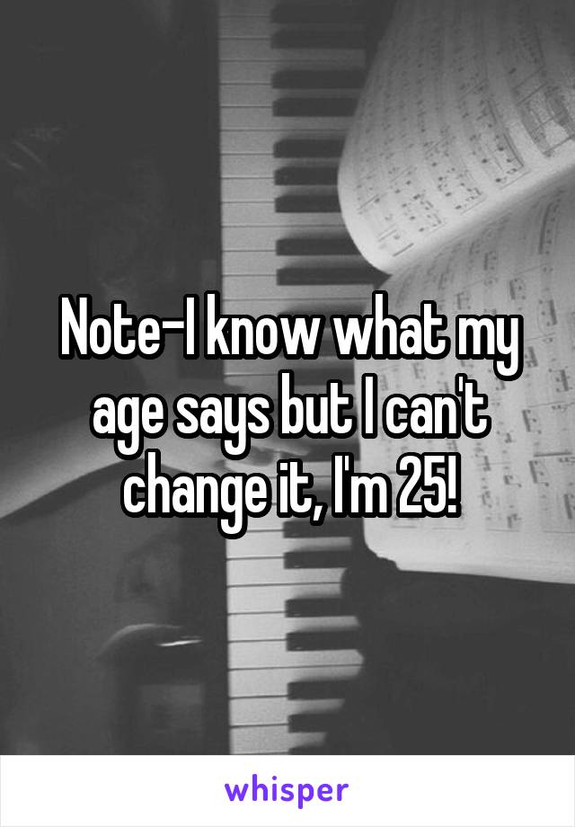 Note-I know what my age says but I can't change it, I'm 25!