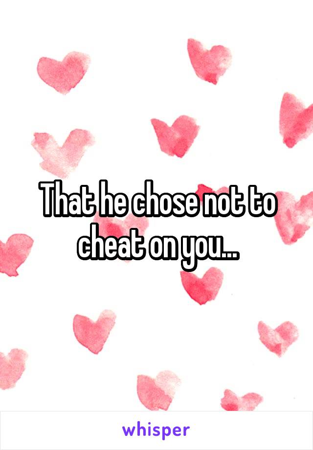That he chose not to cheat on you...