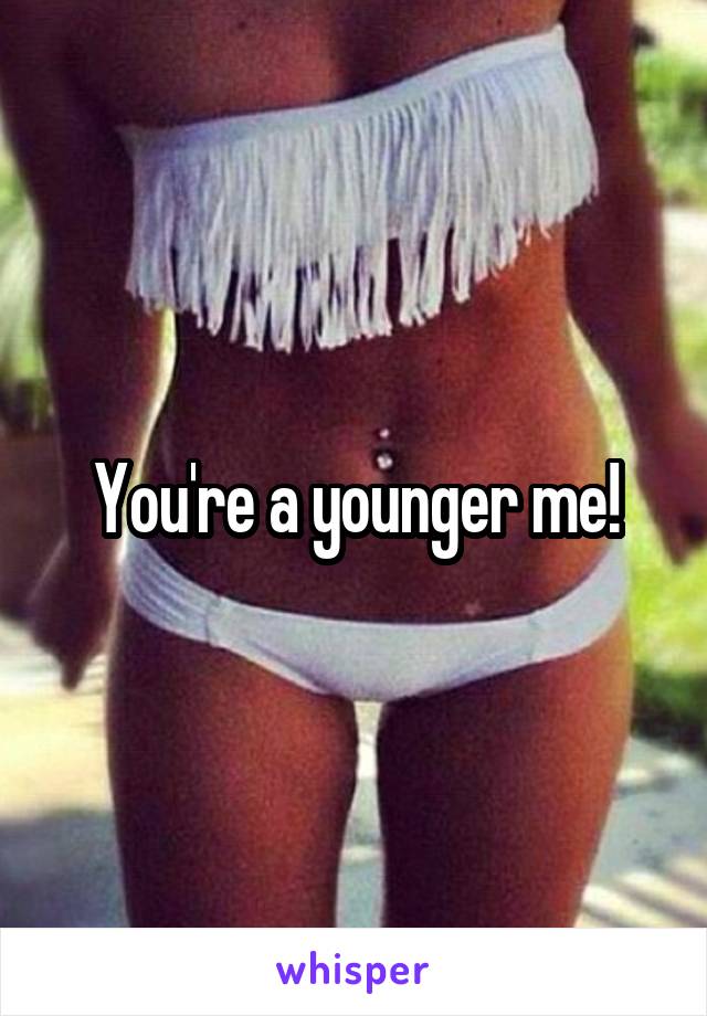 You're a younger me!