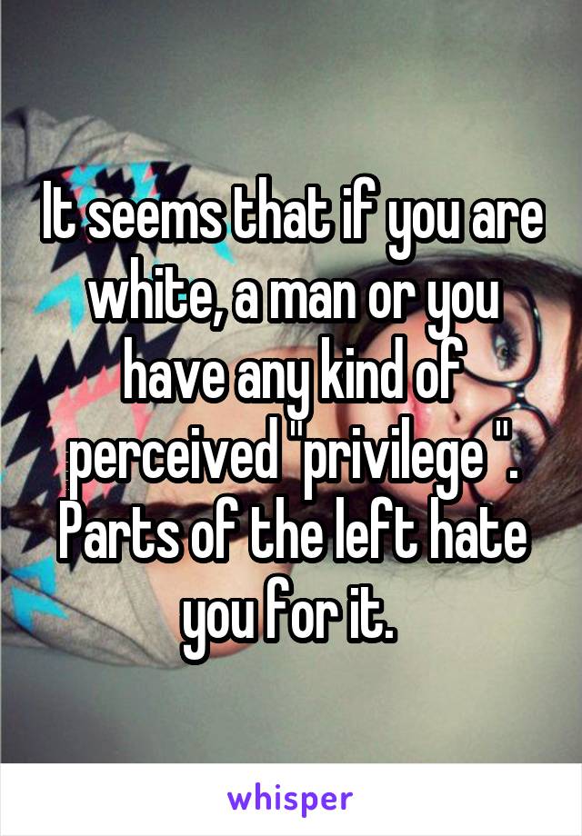 It seems that if you are white, a man or you have any kind of perceived "privilege ". Parts of the left hate you for it. 