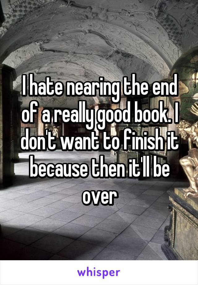 I hate nearing the end of a really good book. I don't want to finish it because then it'll be over