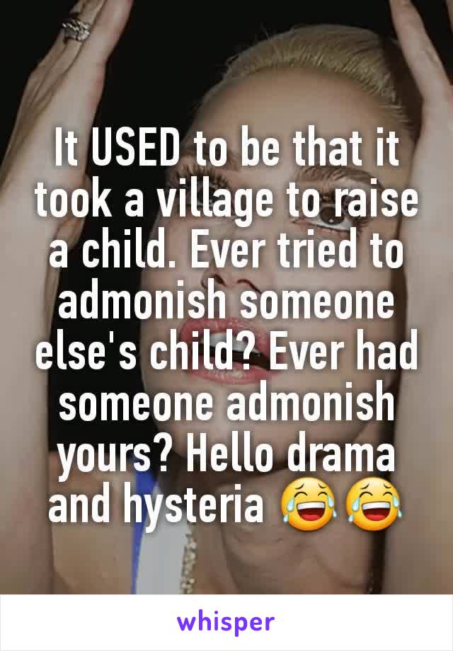 It USED to be that it took a village to raise a child. Ever tried to admonish someone else's child? Ever had someone admonish yours? Hello drama and hysteria 😂😂