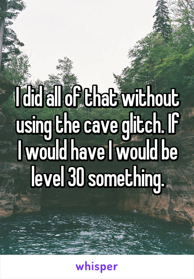 I did all of that without using the cave glitch. If I would have I would be level 30 something.