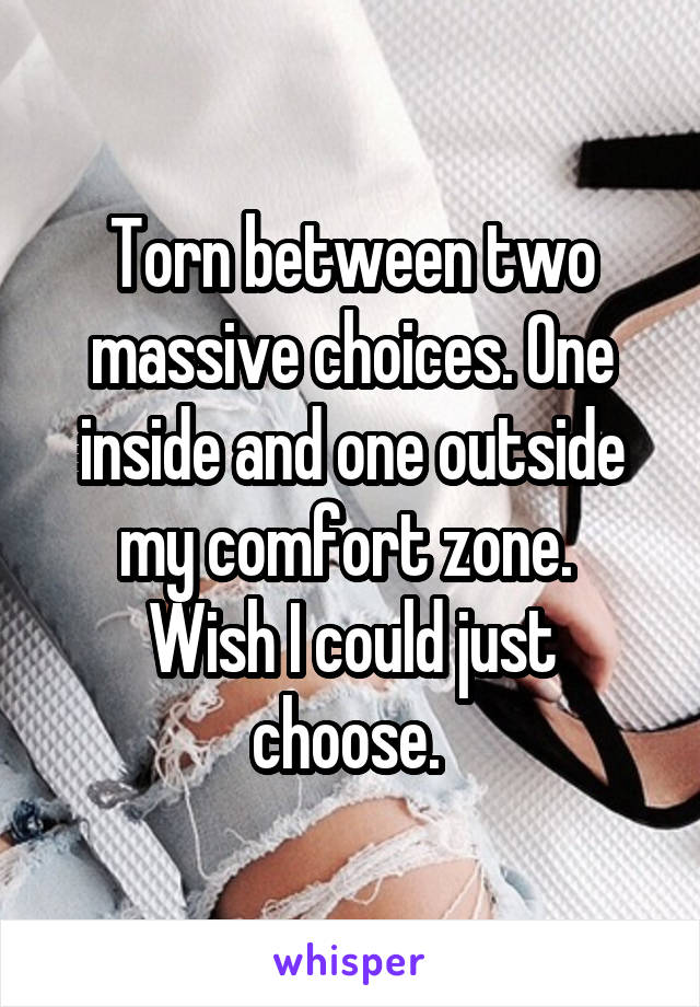 Torn between two massive choices. One inside and one outside my comfort zone. 
Wish I could just choose. 