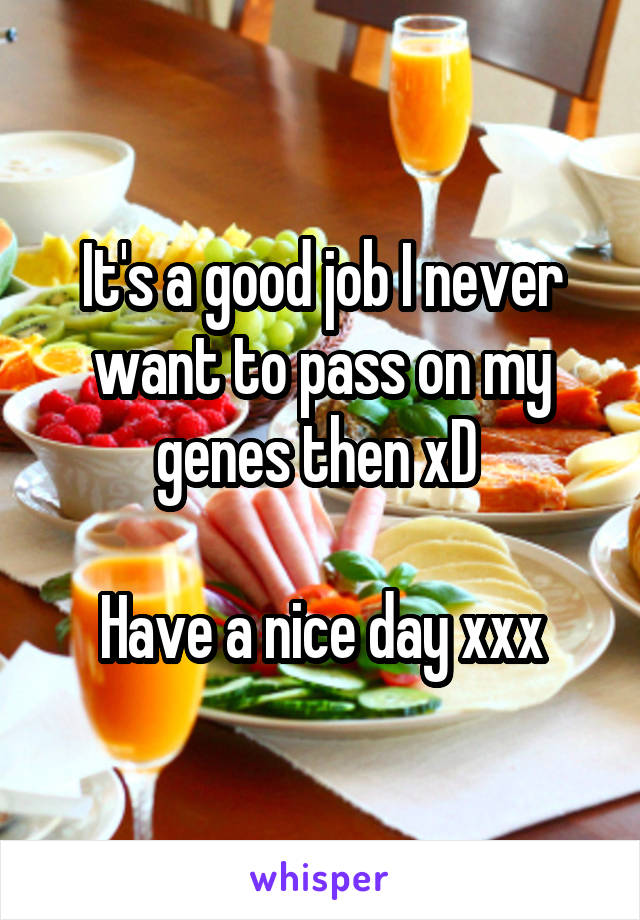 It's a good job I never want to pass on my genes then xD 

Have a nice day xxx