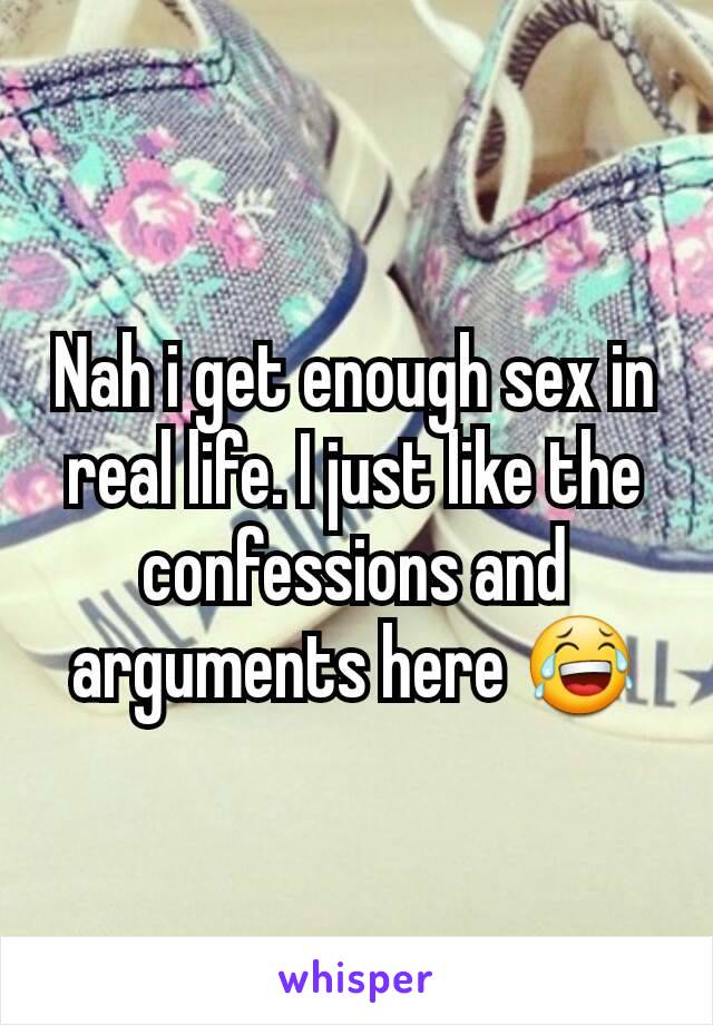 Nah i get enough sex in real life. I just like the confessions and arguments here 😂