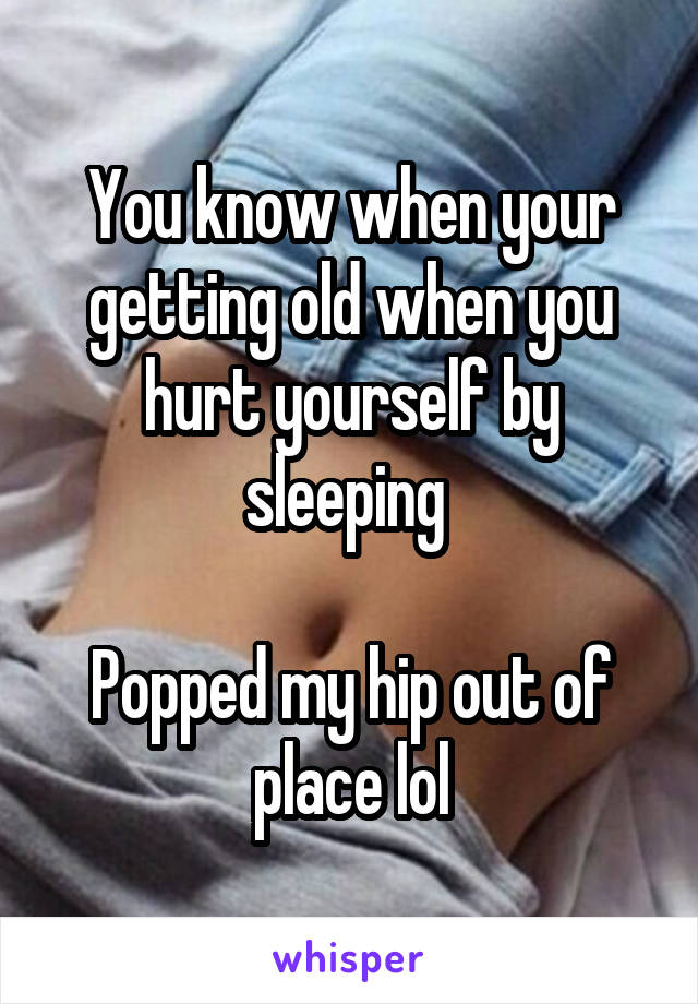 You know when your getting old when you hurt yourself by sleeping 

Popped my hip out of place lol