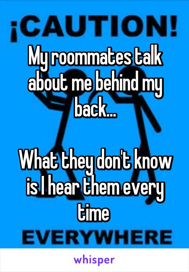 My roommates talk about me behind my back...

What they don't know is I hear them every time 