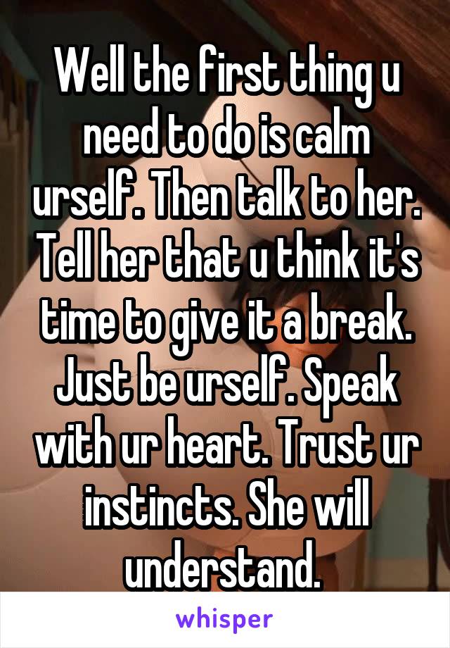 Well the first thing u need to do is calm urself. Then talk to her. Tell her that u think it's time to give it a break. Just be urself. Speak with ur heart. Trust ur instincts. She will understand. 