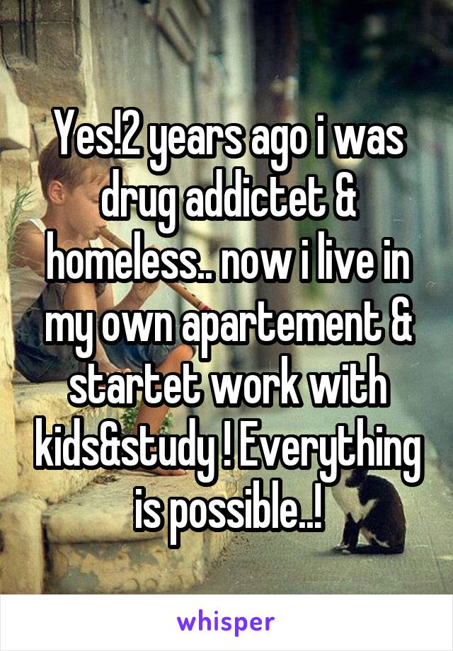Yes!2 years ago i was drug addictet & homeless.. now i live in my own apartement & startet work with kids&study ! Everything is possible..!