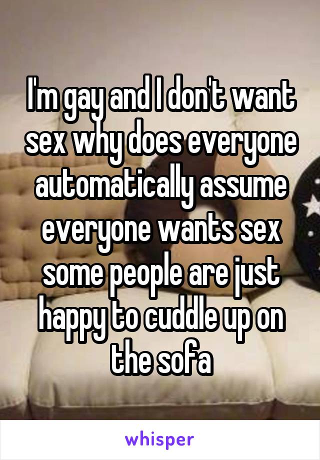 I'm gay and I don't want sex why does everyone automatically assume everyone wants sex some people are just happy to cuddle up on the sofa