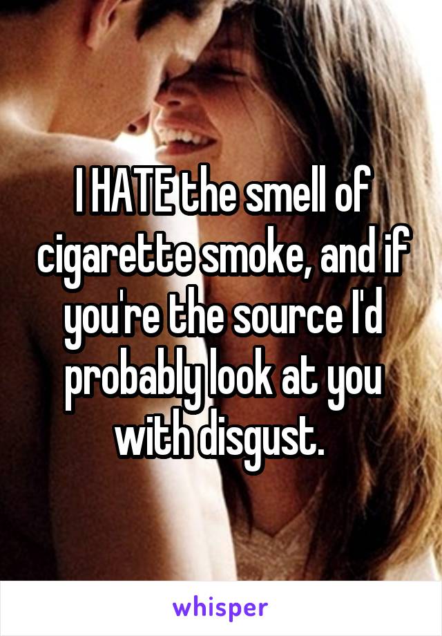I HATE the smell of cigarette smoke, and if you're the source I'd probably look at you with disgust. 