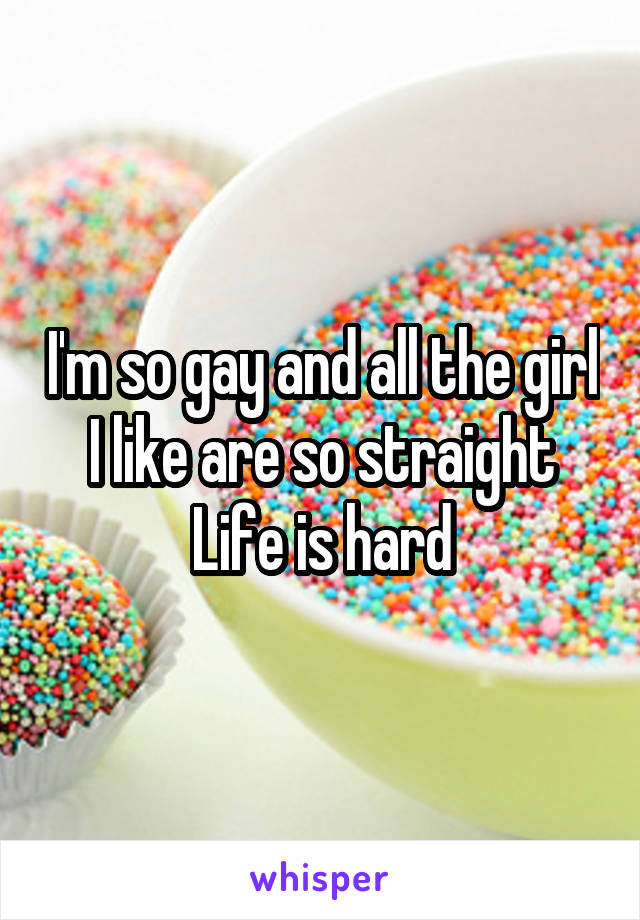 I'm so gay and all the girl I like are so straight
Life is hard