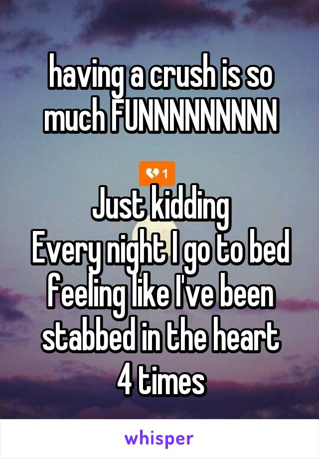 having a crush is so much FUNNNNNNNNN

Just kidding
Every night I go to bed feeling like I've been stabbed in the heart
4 times