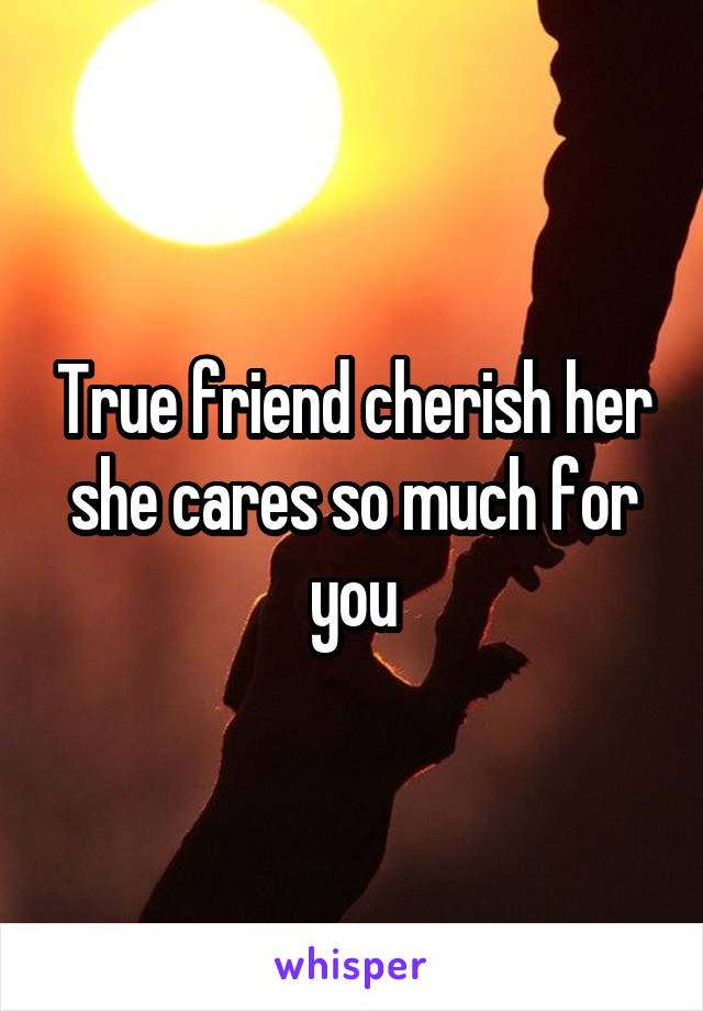 True friend cherish her she cares so much for you